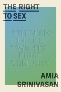 The Right to Sex: Feminism in the Twenty-First Century_Amia Srinivasan