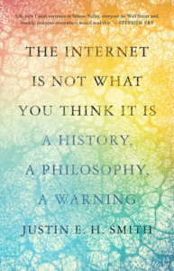 The Internet Is Not What You Think It Is: A History, a Philosophy, a Warning_Justin E. H. Smith